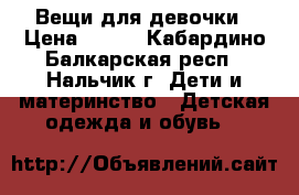 Вещи для девочки › Цена ­ 100 - Кабардино-Балкарская респ., Нальчик г. Дети и материнство » Детская одежда и обувь   